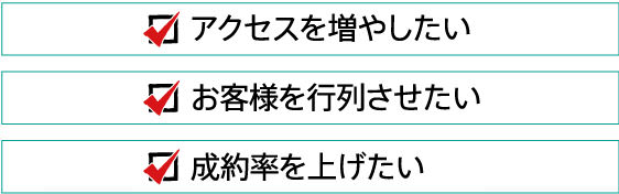 アクセスを増やしたい / お客様を行列させたい / 成約率を上げたい