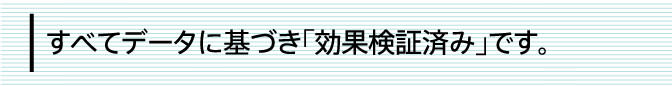 すべてデータに基づき「効果検証済み」です。