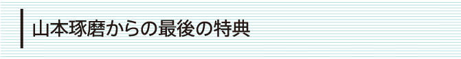 山本琢磨からの最後の特典